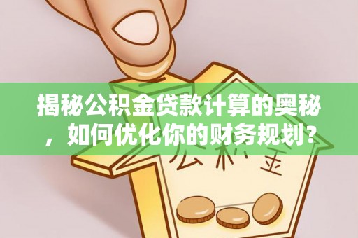 高阳揭秘公积金贷款计算的奥秘，如何优化你的财务规划？
