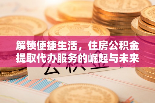 高阳解锁便捷生活，住房公积金提取代办服务的崛起与未来