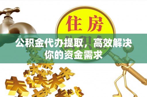 高阳公积金代办提取，高效解决你的资金需求
