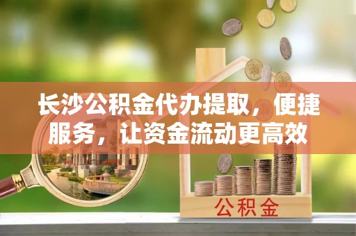 高阳长沙公积金代办提取，便捷服务，让资金流动更高效