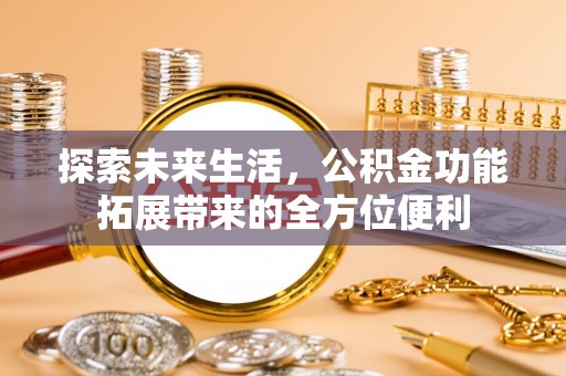 高阳探索未来生活，公积金功能拓展带来的全方位便利