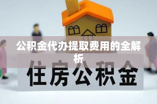 高阳公积金代办提取费用的全解析