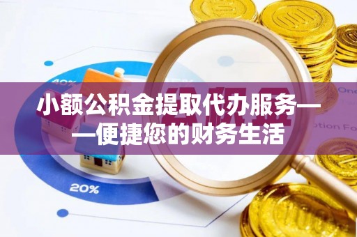 高阳小额公积金提取代办服务——便捷您的财务生活