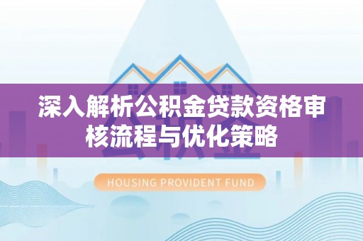 高阳深入解析公积金贷款资格审核流程与优化策略