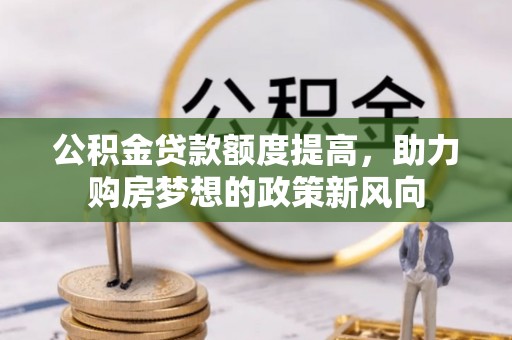 高阳公积金贷款额度提高，助力购房梦想的政策新风向