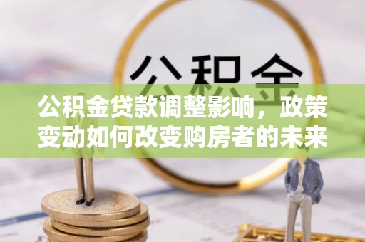 高阳公积金贷款调整影响，政策变动如何改变购房者的未来？