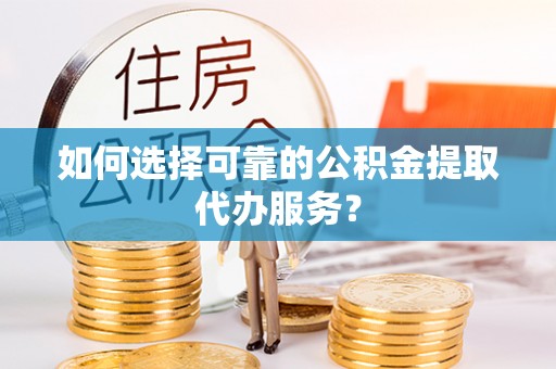 高阳如何选择可靠的公积金提取代办服务？