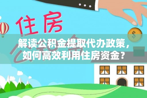 高阳解读公积金提取代办政策，如何高效利用住房资金？