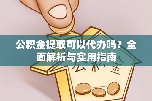高阳公积金提取可以代办吗？全面解析与实用指南