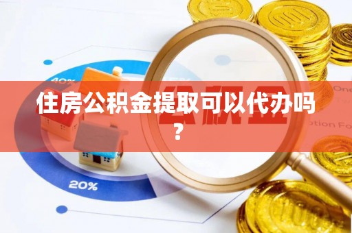 高阳住房公积金提取可以代办吗？