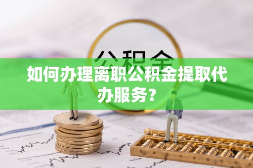 高阳如何办理离职公积金提取代办服务？