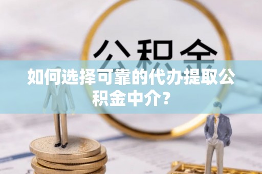 高阳如何选择可靠的代办提取公积金中介？