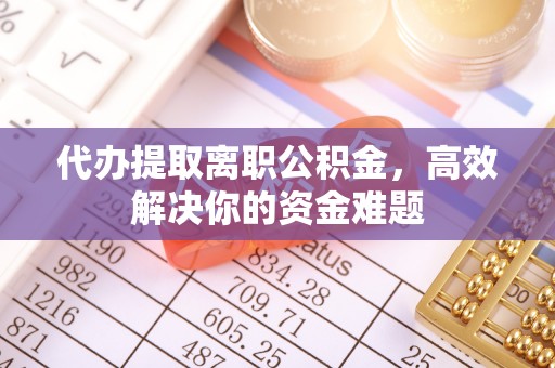 高阳代办提取离职公积金，高效解决你的资金难题