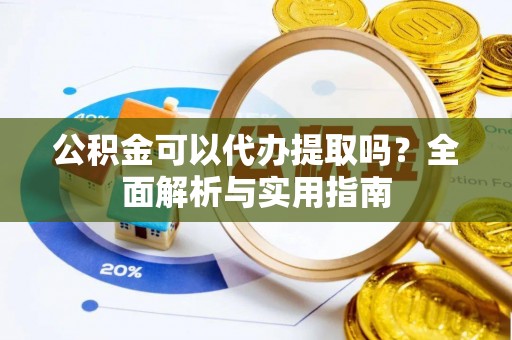 高阳公积金可以代办提取吗？全面解析与实用指南