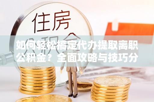 高阳如何轻松搞定代办提取离职公积金？全面攻略与技巧分享