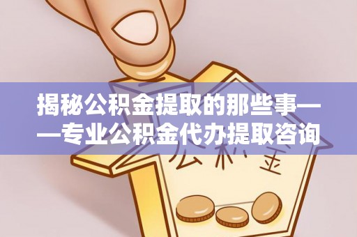 高阳揭秘公积金提取的那些事——专业公积金代办提取咨询服务指南