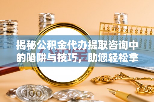 高阳揭秘公积金代办提取咨询中的陷阱与技巧，助您轻松拿回属于自己的钱