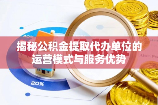 高阳揭秘公积金提取代办单位的运营模式与服务优势