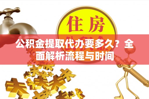 高阳公积金提取代办要多久？全面解析流程与时间