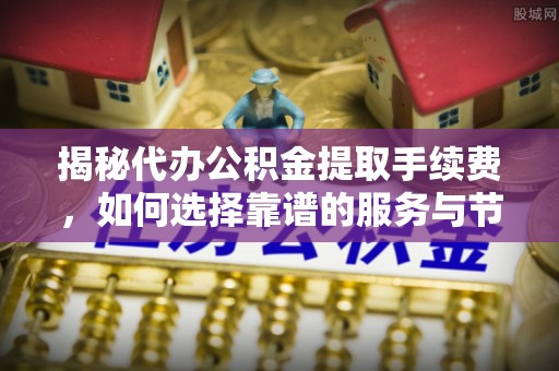 高阳揭秘代办公积金提取手续费，如何选择靠谱的服务与节省成本