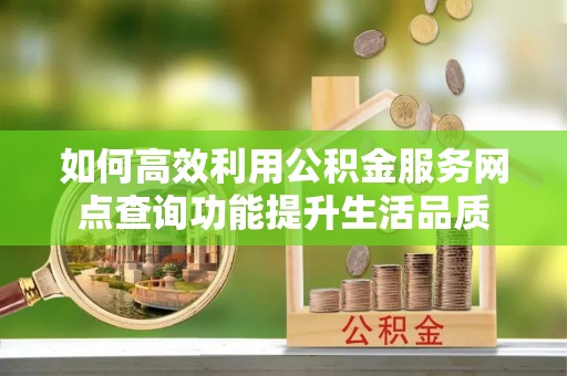 高阳如何高效利用公积金服务网点查询功能提升生活品质