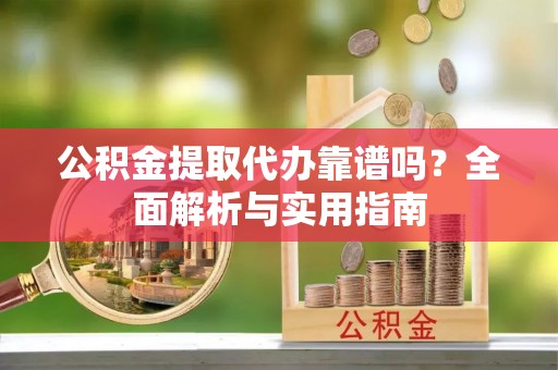 高阳公积金提取代办靠谱吗？全面解析与实用指南