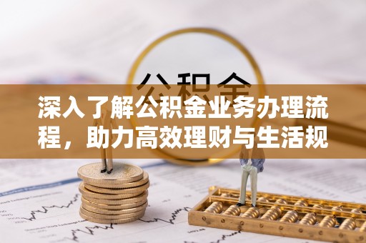 高阳深入了解公积金业务办理流程，助力高效理财与生活规划