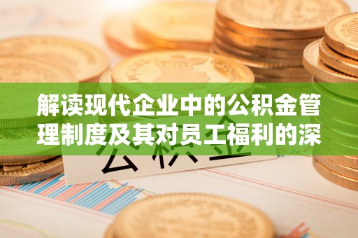 高阳解读现代企业中的公积金管理制度及其对员工福利的深远影响