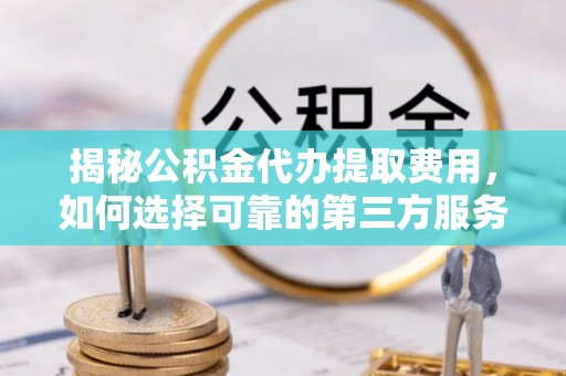 高阳揭秘公积金代办提取费用，如何选择可靠的第三方服务？