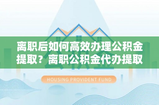 高阳离职后如何高效办理公积金提取？离职公积金代办提取全攻略