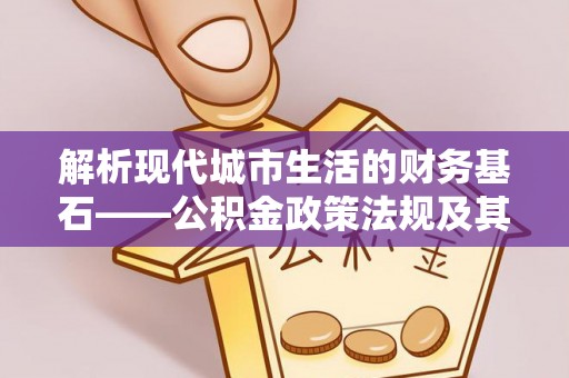 高阳解析现代城市生活的财务基石——公积金政策法规及其深远影响