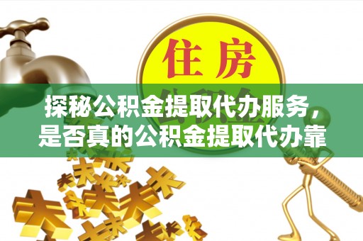 高阳探秘公积金提取代办服务，是否真的公积金提取代办靠谱吗？