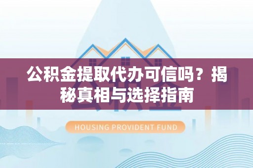 高阳公积金提取代办可信吗？揭秘真相与选择指南