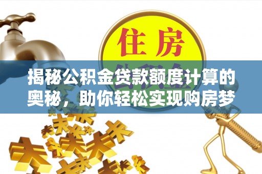 高阳揭秘公积金贷款额度计算的奥秘，助你轻松实现购房梦