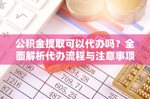 高阳公积金提取可以代办吗？全面解析代办流程与注意事项