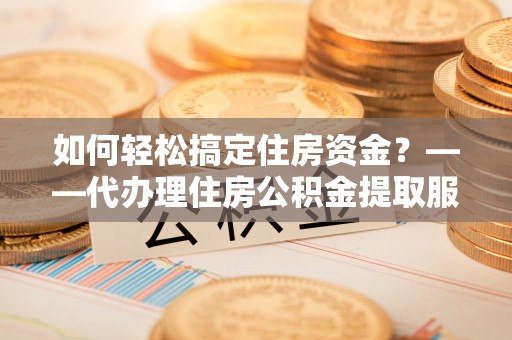 高阳如何轻松搞定住房资金？——代办理住房公积金提取服务全解析