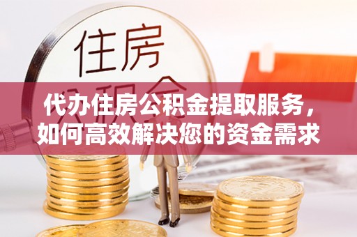 高阳代办住房公积金提取服务，如何高效解决您的资金需求