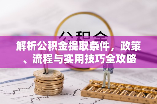 高阳解析公积金提取条件，政策、流程与实用技巧全攻略