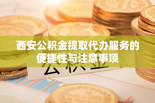高阳西安公积金提取代办服务的便捷性与注意事项