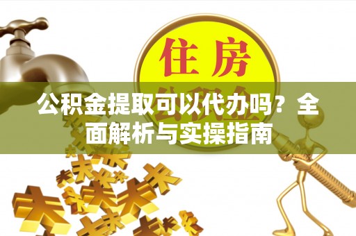 高阳公积金提取可以代办吗？全面解析与实操指南
