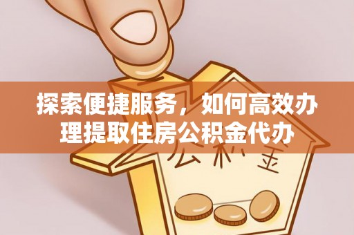 高阳探索便捷服务，如何高效办理提取住房公积金代办