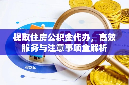 高阳提取住房公积金代办，高效服务与注意事项全解析