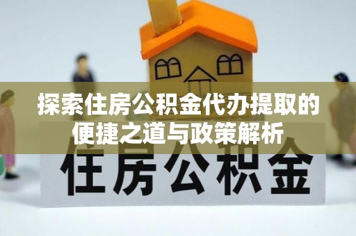 高阳探索住房公积金代办提取的便捷之道与政策解析
