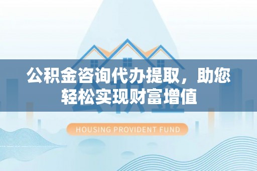 高阳公积金咨询代办提取，助您轻松实现财富增值